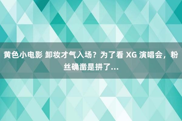 黄色小电影 卸妆才气入场？为了看 XG 演唱会，粉丝确凿是拼了...