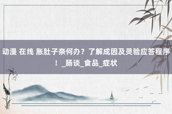 动漫 在线 胀肚子奈何办？了解成因及灵验应答程序！_肠谈_食品_症状