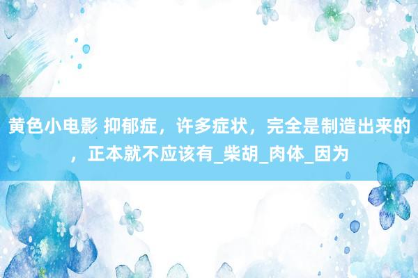 黄色小电影 抑郁症，许多症状，完全是制造出来的，正本就不应该有_柴胡_肉体_因为