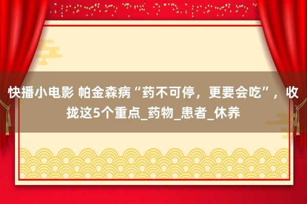 快播小电影 帕金森病“药不可停，更要会吃”，收拢这5个重点_药物_患者_休养