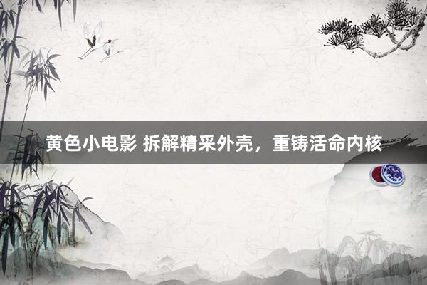 黄色小电影 拆解精采外壳，重铸活命内核