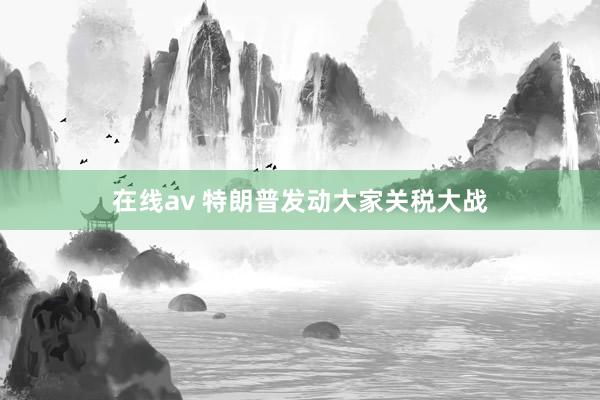 在线av 特朗普发动大家关税大战