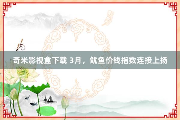 奇米影视盒下载 3月，鱿鱼价钱指数连接上扬