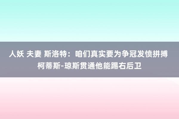 人妖 夫妻 斯洛特：咱们真实要为争冠发愤拼搏 柯蒂斯-琼斯贯通他能踢右后卫