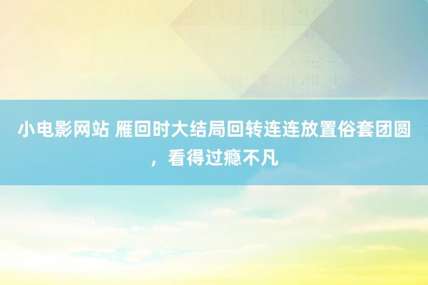 小电影网站 雁回时大结局回转连连放置俗套团圆，看得过瘾不凡