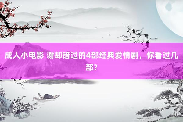成人小电影 谢却错过的4部经典爱情剧，你看过几部？