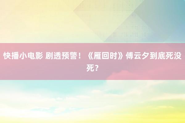 快播小电影 剧透预警！《雁回时》傅云夕到底死没死？