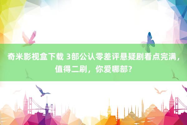 奇米影视盒下载 3部公认零差评悬疑剧看点完满，值得二刷，你爱哪部？