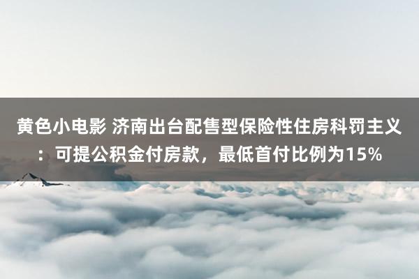 黄色小电影 济南出台配售型保险性住房科罚主义：可提公积金付房款，最低首付比例为15%