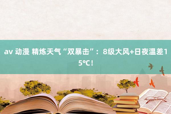 av 动漫 精炼天气“双暴击”：8级大风+日夜温差15℃！