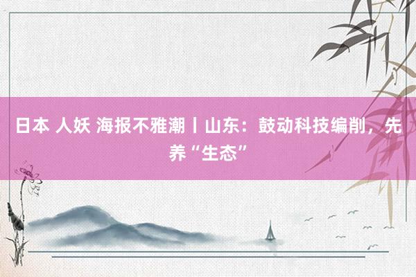 日本 人妖 海报不雅潮丨山东：鼓动科技编削，先养“生态”