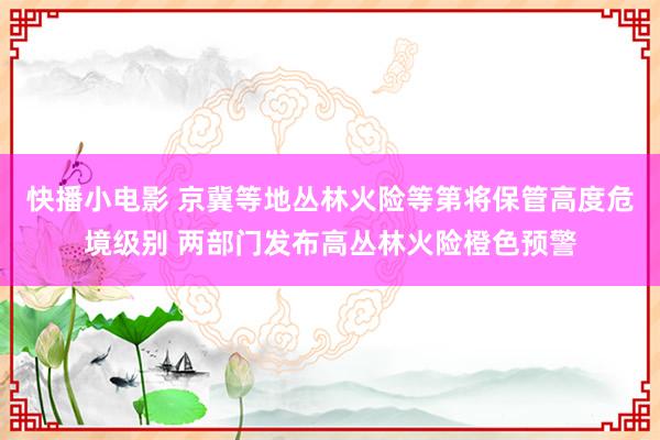 快播小电影 京冀等地丛林火险等第将保管高度危境级别 两部门发布高丛林火险橙色预警