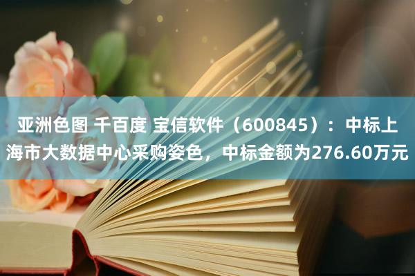 亚洲色图 千百度 宝信软件（600845）：中标上海市大数据中心采购姿色，中标金额为276.60万元