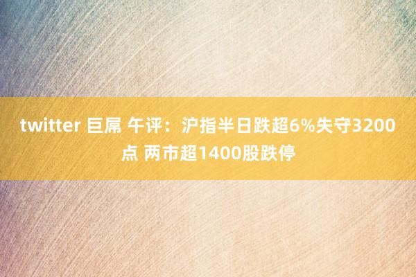 twitter 巨屌 午评：沪指半日跌超6%失守3200点 两市超1400股跌停