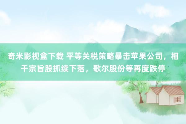 奇米影视盒下载 平等关税策略暴击苹果公司，相干宗旨股抓续下落，歌尔股份等再度跌停