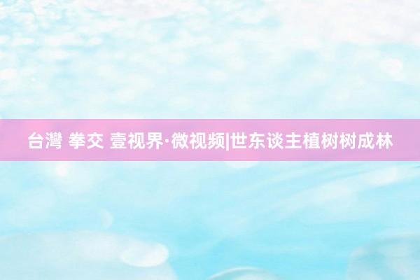 台灣 拳交 壹视界·微视频|世东谈主植树树成林
