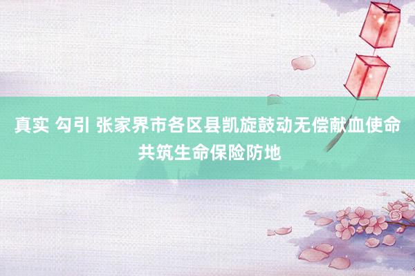 真实 勾引 张家界市各区县凯旋鼓动无偿献血使命 共筑生命保险防地