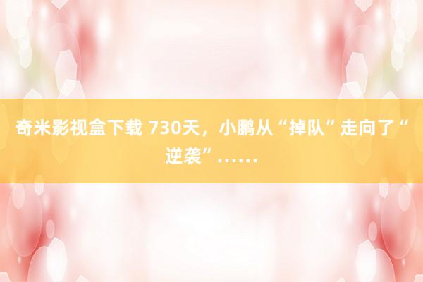 奇米影视盒下载 730天，小鹏从“掉队”走向了“逆袭”……