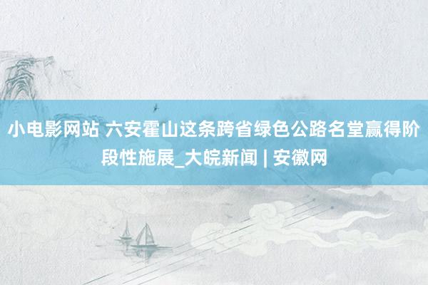 小电影网站 ﻿六安霍山这条跨省绿色公路名堂赢得阶段性施展_大皖新闻 | 安徽网