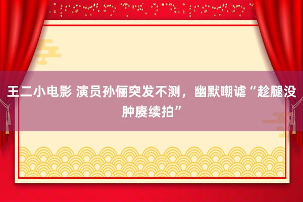 王二小电影 演员孙俪突发不测，幽默嘲谑“趁腿没肿赓续拍”