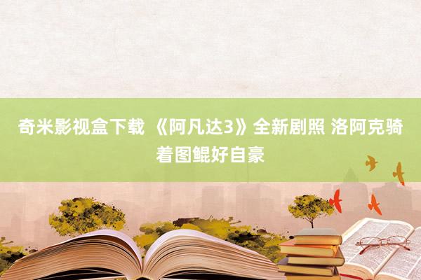 奇米影视盒下载 《阿凡达3》全新剧照 洛阿克骑着图鲲好自豪