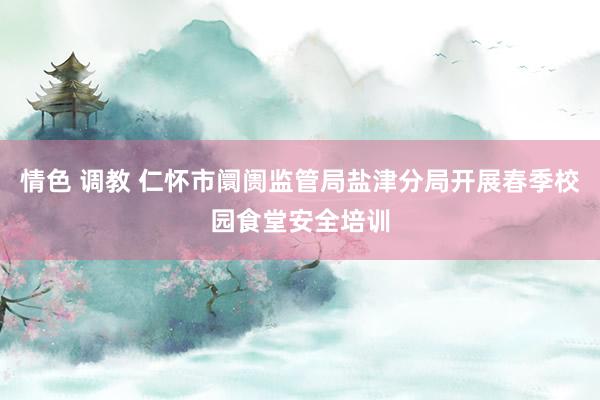 情色 调教 仁怀市阛阓监管局盐津分局开展春季校园食堂安全培训