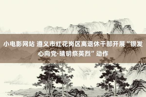 小电影网站 遵义市红花岗区离退休干部开展“银发心向党·晴明祭英烈”动作