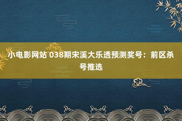 小电影网站 038期宋溪大乐透预测奖号：前区杀号推选