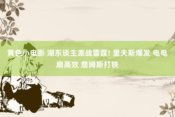 黄色小电影 湖东谈主激战雷霆! 里夫斯爆发 电电扇高效 詹姆斯打铁