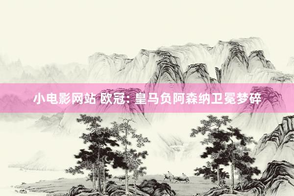 小电影网站 欧冠: 皇马负阿森纳卫冕梦碎
