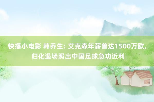 快播小电影 韩乔生: 艾克森年薪曾达1500万欧， 归化退场照出中国足球急功近利