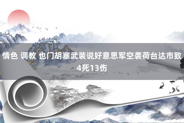情色 调教 也门胡塞武装说好意思军空袭荷台达市致4死13伤