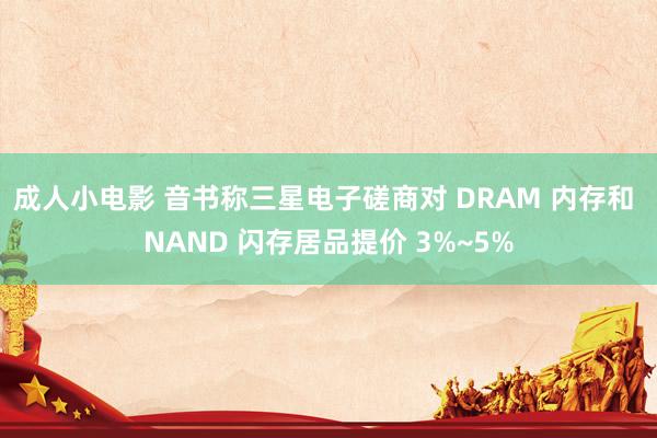成人小电影 音书称三星电子磋商对 DRAM 内存和 NAND 闪存居品提价 3%~5%