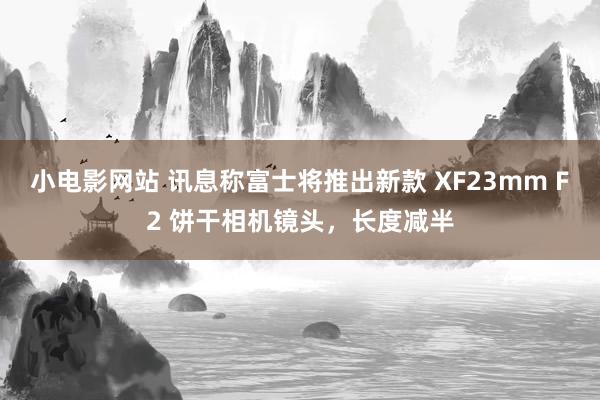 小电影网站 讯息称富士将推出新款 XF23mm F2 饼干相机镜头，长度减半