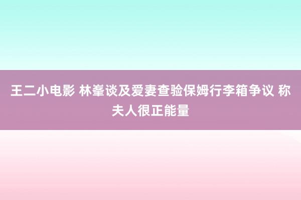 王二小电影 林峯谈及爱妻查验保姆行李箱争议 称夫人很正能量