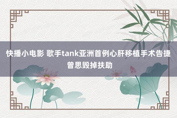 快播小电影 歌手tank亚洲首例心肝移植手术告捷 曾思毁掉扶助