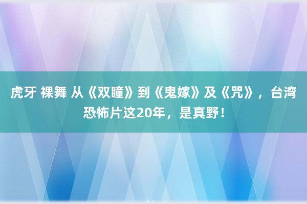 虎牙 裸舞 从《双瞳》到《鬼嫁》及《咒》，台湾恐怖片这20年，是真野！