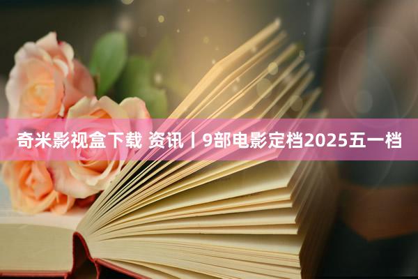 奇米影视盒下载 资讯丨9部电影定档2025五一档
