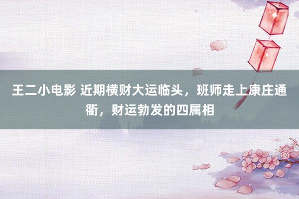 王二小电影 近期横财大运临头，班师走上康庄通衢，财运勃发的四属相