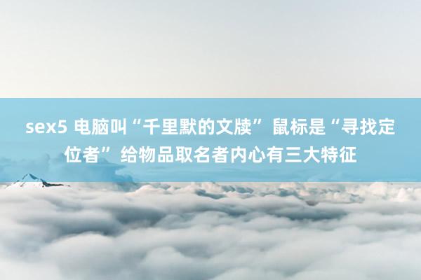 sex5 电脑叫“千里默的文牍” 鼠标是“寻找定位者” 给物品取名者内心有三大特征