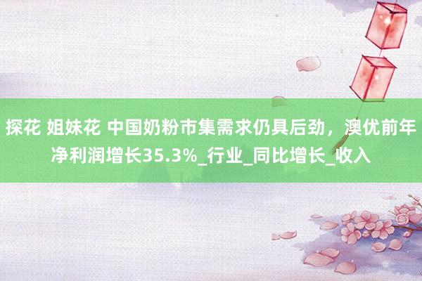 探花 姐妹花 中国奶粉市集需求仍具后劲，澳优前年净利润增长35.3%_行业_同比增长_收入