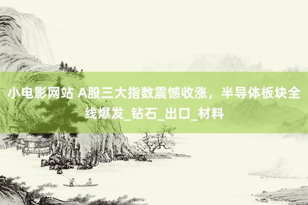 小电影网站 A股三大指数震憾收涨，半导体板块全线爆发_钻石_出口_材料