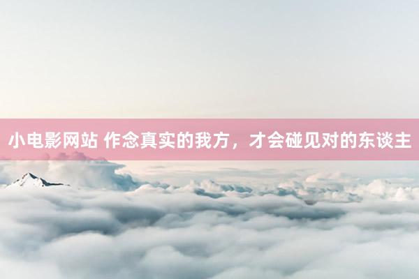 小电影网站 作念真实的我方，才会碰见对的东谈主