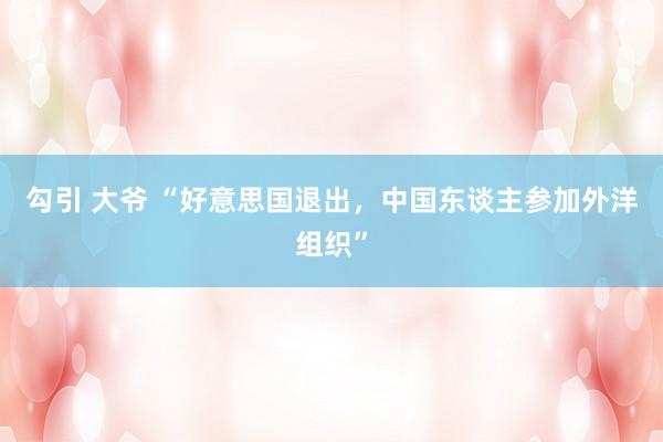 勾引 大爷 “好意思国退出，中国东谈主参加外洋组织”