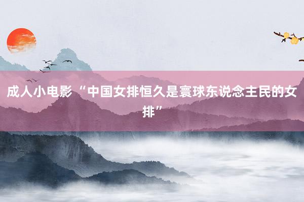 成人小电影 “中国女排恒久是寰球东说念主民的女排”
