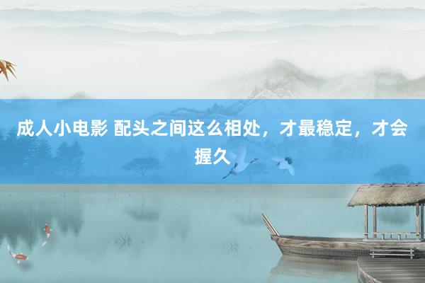 成人小电影 配头之间这么相处，才最稳定，才会握久