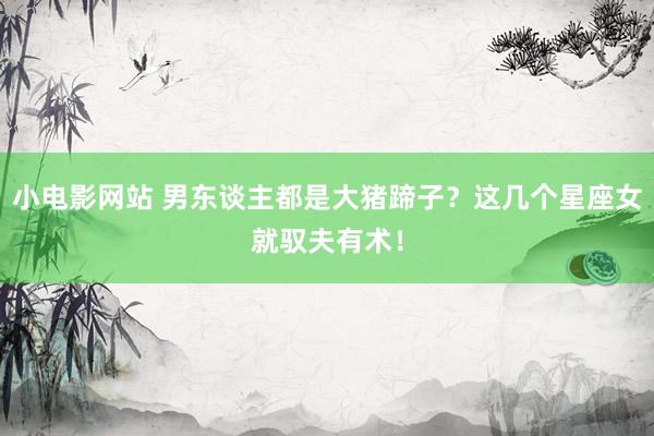 小电影网站 男东谈主都是大猪蹄子？这几个星座女就驭夫有术！
