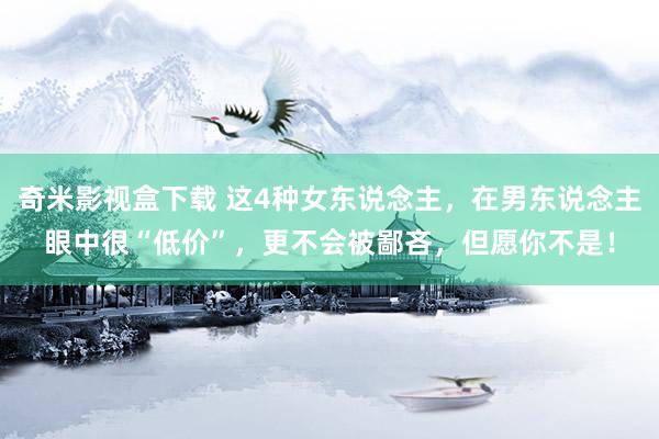 奇米影视盒下载 这4种女东说念主，在男东说念主眼中很“低价”，更不会被鄙吝，但愿你不是！