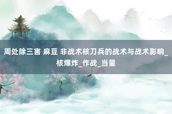 周处除三害 麻豆 非战术核刀兵的战术与战术影响_核爆炸_作战_当量