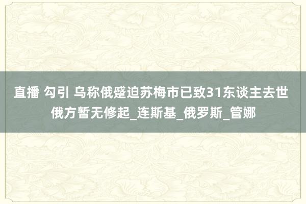 直播 勾引 乌称俄蹙迫苏梅市已致31东谈主去世 俄方暂无修起_连斯基_俄罗斯_管娜